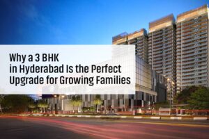 Why a 3 BHK in Hyderabad Is the Perfect Upgrade for Growing Families