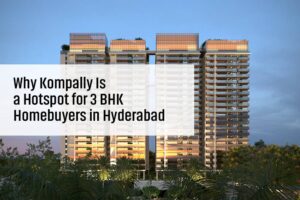 Why Kompally Is a Hotspot for 3 BHK Homebuyers in Hyderabad